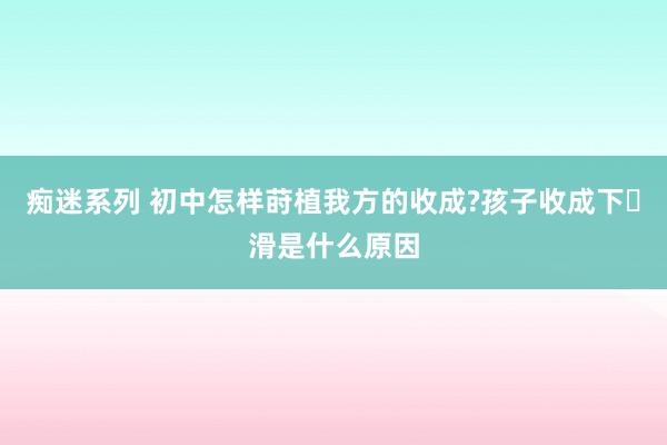 痴迷系列 初中怎样莳植我方的收成?孩子收成下​滑是什么原因