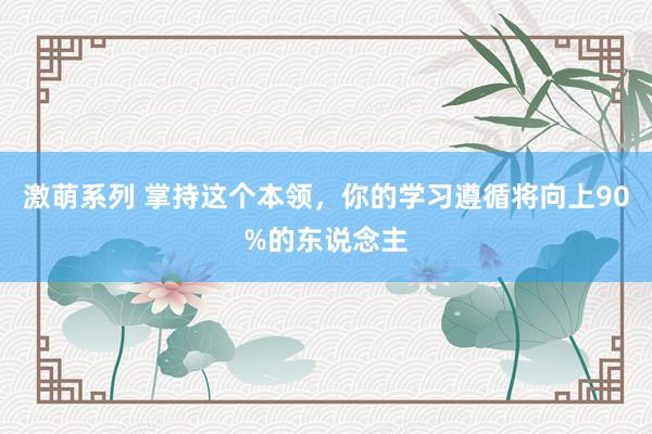 激萌系列 掌持这个本领，你的学习遵循将向上90%的东说念主