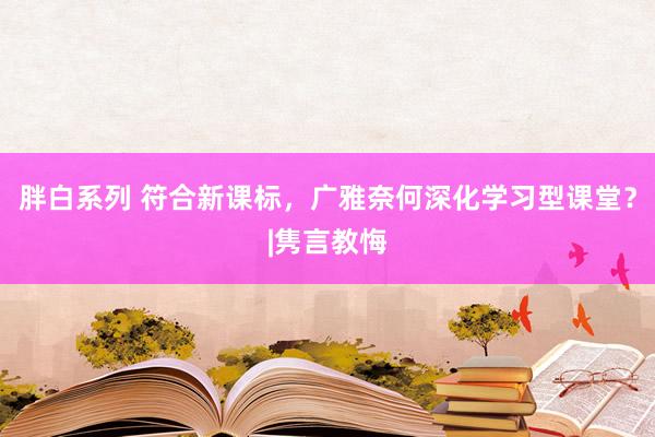 胖白系列 符合新课标，广雅奈何深化学习型课堂？|隽言教悔