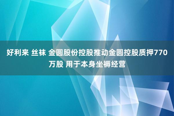 好利来 丝袜 金圆股份控股推动金圆控股质押770万股 用于本身坐褥经营