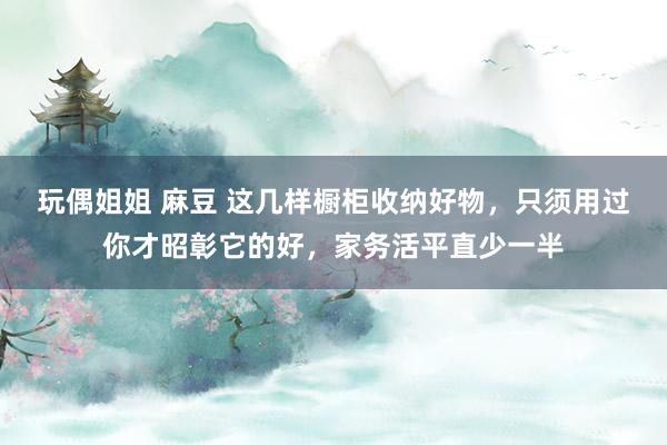 玩偶姐姐 麻豆 这几样橱柜收纳好物，只须用过你才昭彰它的好，家务活平直少一半