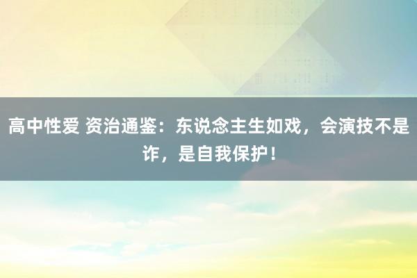 高中性爱 资治通鉴：东说念主生如戏，会演技不是诈，是自我保护！