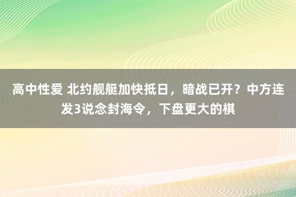 高中性爱 北约舰艇加快抵日，暗战已开？中方连发3说念封海令，下盘更大的棋