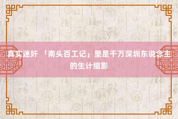 真实迷奸 「南头百工记」里是千万深圳东说念主的生计缩影