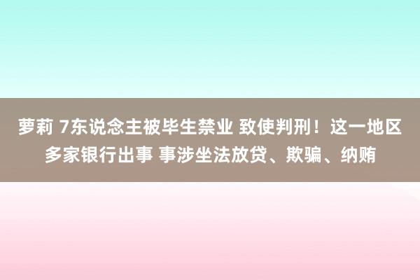 萝莉 7东说念主被毕生禁业 致使判刑！这一地区多家银行出事 事涉坐法放贷、欺骗、纳贿