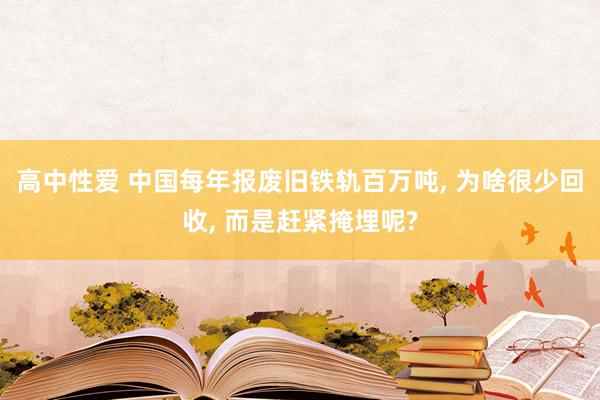 高中性爱 中国每年报废旧铁轨百万吨， 为啥很少回收， 而是赶紧掩埋呢?