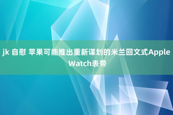 jk 自慰 苹果可能推出重新谋划的米兰回文式Apple Watch表带