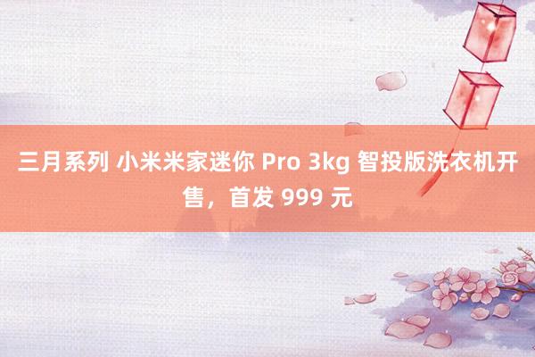 三月系列 小米米家迷你 Pro 3kg 智投版洗衣机开售，首发 999 元