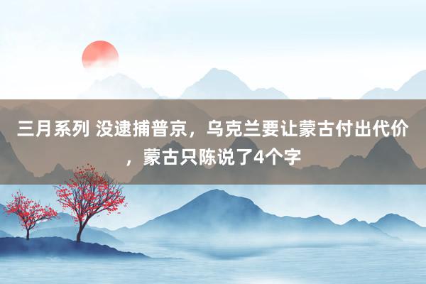 三月系列 没逮捕普京，乌克兰要让蒙古付出代价，蒙古只陈说了4个字