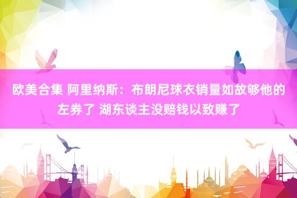 欧美合集 阿里纳斯：布朗尼球衣销量如故够他的左券了 湖东谈主没赔钱以致赚了