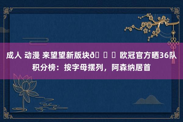 成人 动漫 来望望新版块😎欧冠官方晒36队积分榜：按字母摆列，阿森纳居首