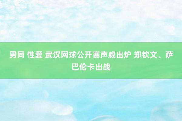 男同 性愛 武汉网球公开赛声威出炉 郑钦文、萨巴伦卡出战