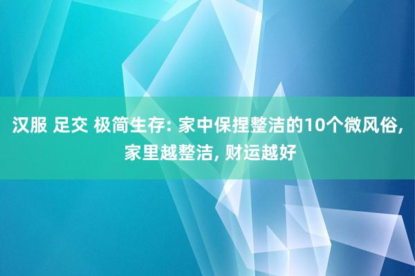 汉服 足交 极简生存: 家中保捏整洁的10个微风俗， 家里越整洁， 财运越好