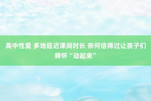 高中性爱 多地延迟课间时长 奈何信得过让孩子们释怀“动起来”