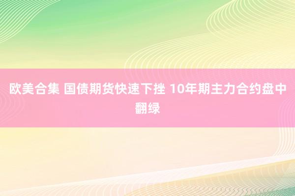 欧美合集 国债期货快速下挫 10年期主力合约盘中翻绿