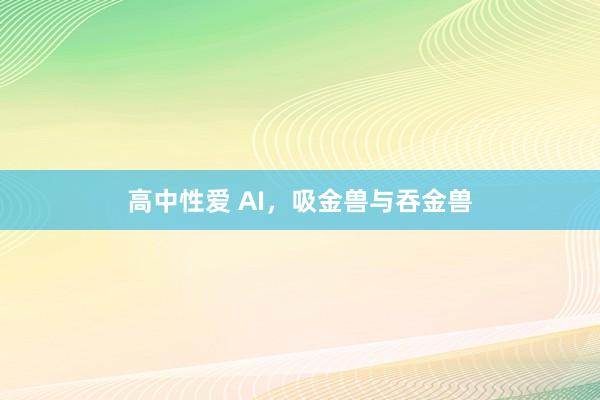 高中性爱 AI，吸金兽与吞金兽