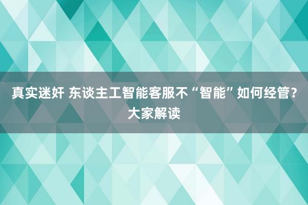 真实迷奸 东谈主工智能客服不“智能”如何经管？大家解读