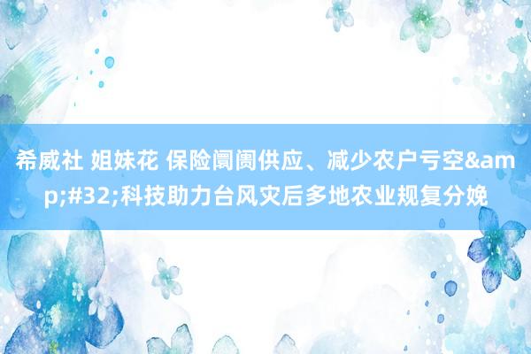 希威社 姐妹花 保险阛阓供应、减少农户亏空&#32;科技助力台风灾后多地农业规复分娩