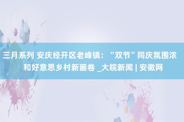 三月系列 安庆经开区老峰镇：“双节”同庆氛围浓   和好意思乡村新画卷 _大皖新闻 | 安徽网