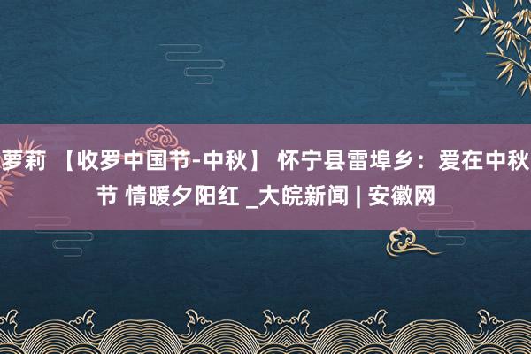 萝莉 【收罗中国节-中秋】 怀宁县雷埠乡：爱在中秋节 情暖夕阳红 _大皖新闻 | 安徽网