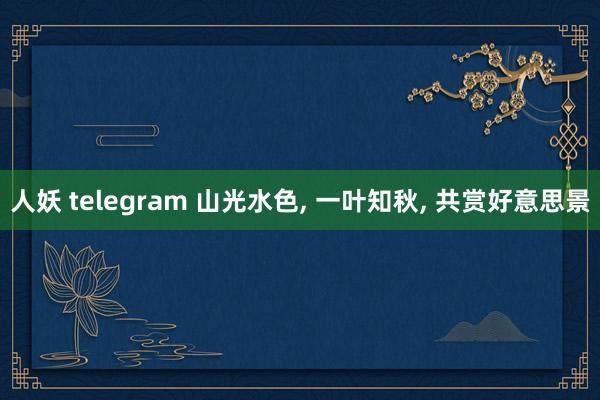 人妖 telegram 山光水色， 一叶知秋， 共赏好意思景