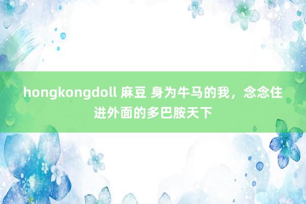 hongkongdoll 麻豆 身为牛马的我，念念住进外面的多巴胺天下