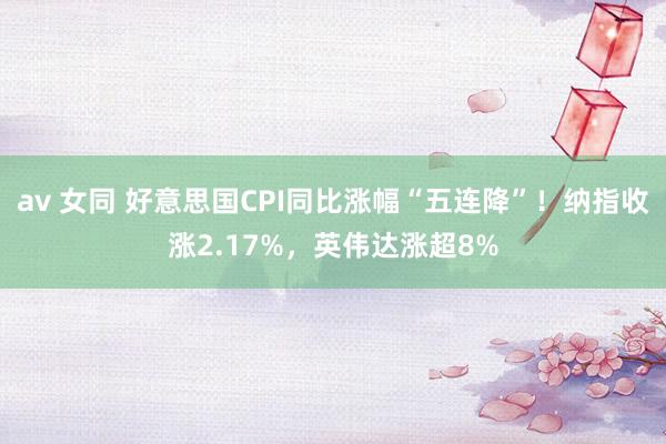 av 女同 好意思国CPI同比涨幅“五连降”！纳指收涨2.17%，英伟达涨超8%