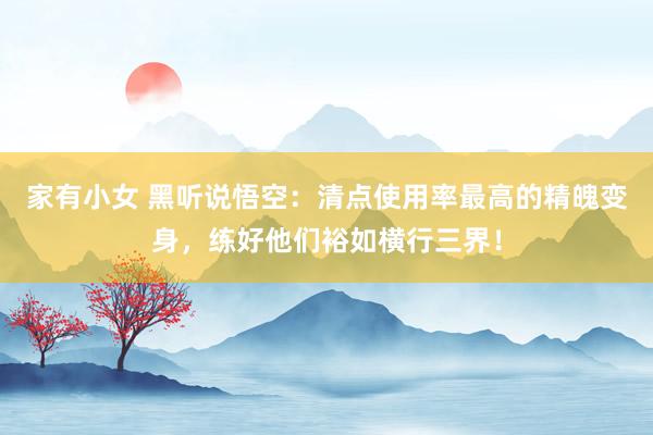 家有小女 黑听说悟空：清点使用率最高的精魄变身，练好他们裕如横行三界！