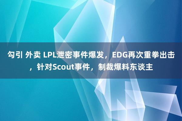 勾引 外卖 LPL泄密事件爆发，EDG再次重拳出击，针对Scout事件，制裁爆料东谈主