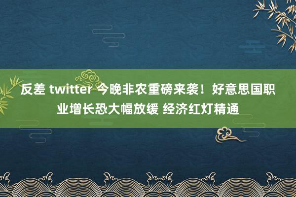 反差 twitter 今晚非农重磅来袭！好意思国职业增长恐大幅放缓 经济红灯精通