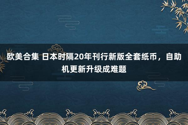 欧美合集 日本时隔20年刊行新版全套纸币，自助机更新升级成难题