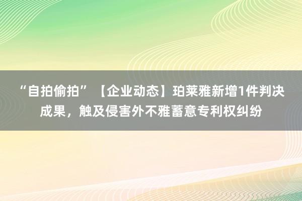 “自拍偷拍” 【企业动态】珀莱雅新增1件判决成果，触及侵害外不雅蓄意专利权纠纷