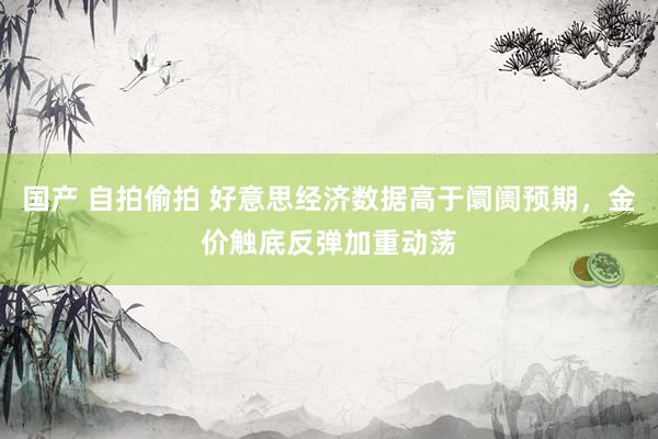 国产 自拍偷拍 好意思经济数据高于阛阓预期，金价触底反弹加重动荡