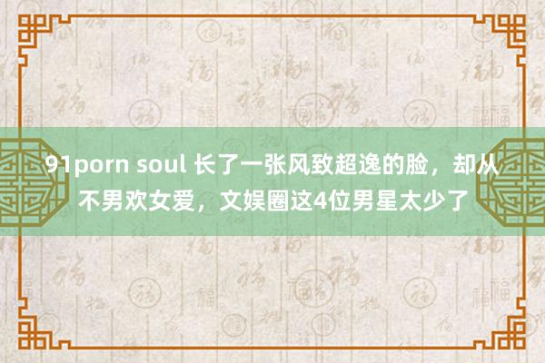 91porn soul 长了一张风致超逸的脸，却从不男欢女爱，文娱圈这4位男星太少了