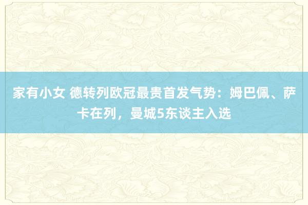 家有小女 德转列欧冠最贵首发气势：姆巴佩、萨卡在列，曼城5东谈主入选