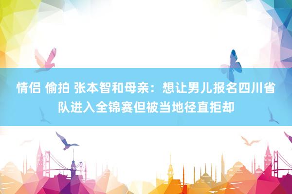 情侣 偷拍 张本智和母亲：想让男儿报名四川省队进入全锦赛但被当地径直拒却