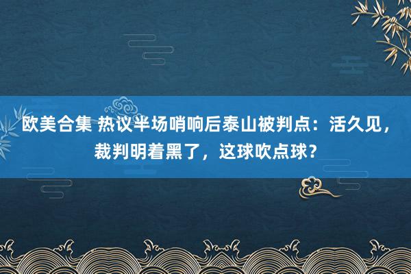 欧美合集 热议半场哨响后泰山被判点：活久见，裁判明着黑了，这球吹点球？