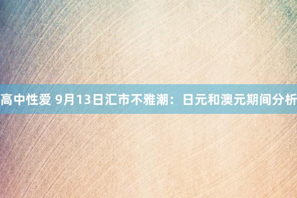 高中性爱 9月13日汇市不雅潮：日元和澳元期间分析