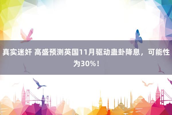 真实迷奸 高盛预测英国11月驱动蛊卦降息，可能性为30%！