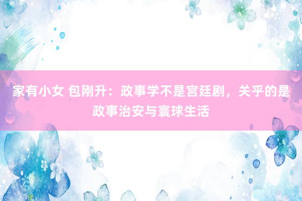 家有小女 包刚升：政事学不是宫廷剧，关乎的是政事治安与寰球生活