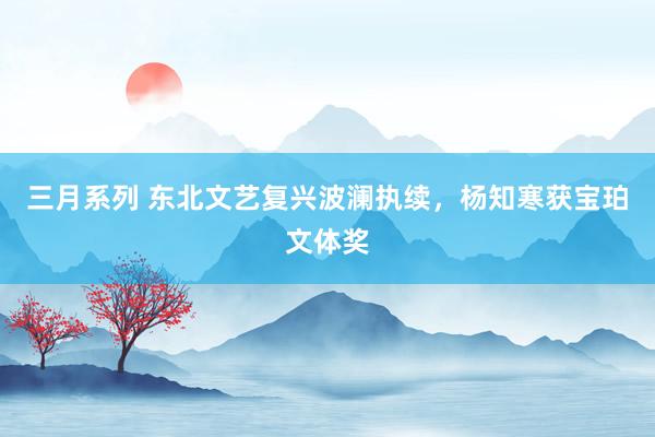 三月系列 东北文艺复兴波澜执续，杨知寒获宝珀文体奖