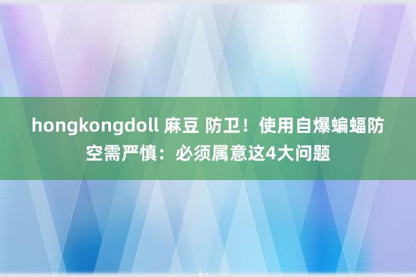 hongkongdoll 麻豆 防卫！使用自爆蝙蝠防空需严慎：必须属意这4大问题