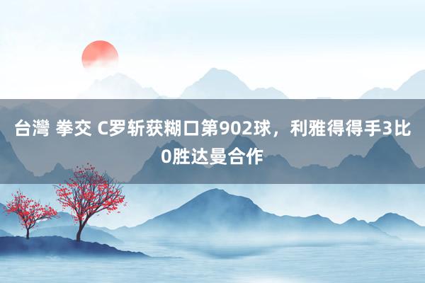 台灣 拳交 C罗斩获糊口第902球，利雅得得手3比0胜达曼合作