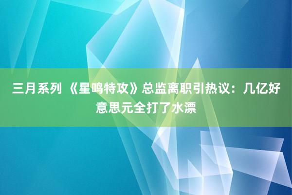 三月系列 《星鸣特攻》总监离职引热议：几亿好意思元全打了水漂