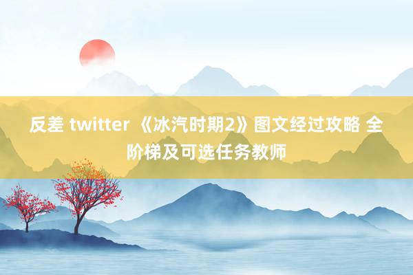 反差 twitter 《冰汽时期2》图文经过攻略 全阶梯及可选任务教师