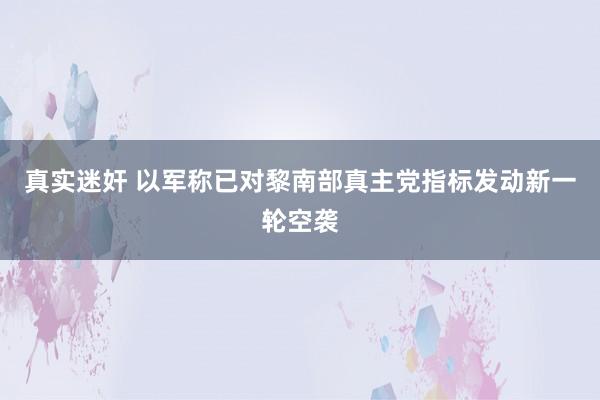 真实迷奸 以军称已对黎南部真主党指标发动新一轮空袭