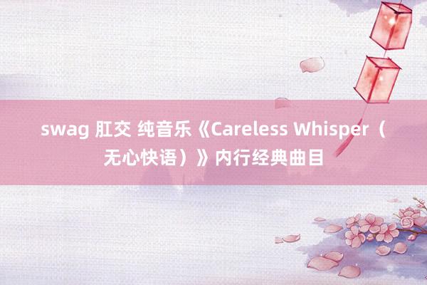 swag 肛交 纯音乐《Careless Whisper（无心快语）》内行经典曲目