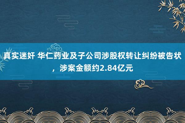 真实迷奸 华仁药业及子公司涉股权转让纠纷被告状，涉案金额约2.84亿元