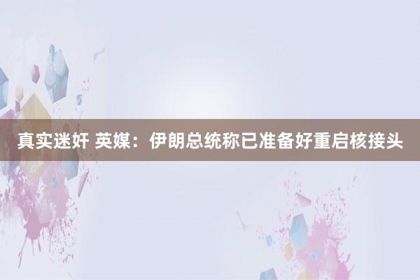 真实迷奸 英媒：伊朗总统称已准备好重启核接头