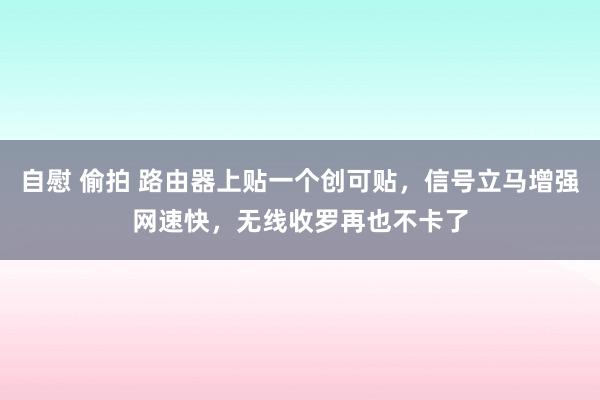 自慰 偷拍 路由器上贴一个创可贴，信号立马增强网速快，无线收罗再也不卡了